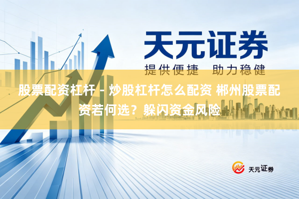 股票配资杠杆 - 炒股杠杆怎么配资 郴州股票配资若何选?躲闪资金风险