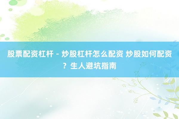 股票配资杠杆 - 炒股杠杆怎么配资 炒股如何配资？生人避坑指南