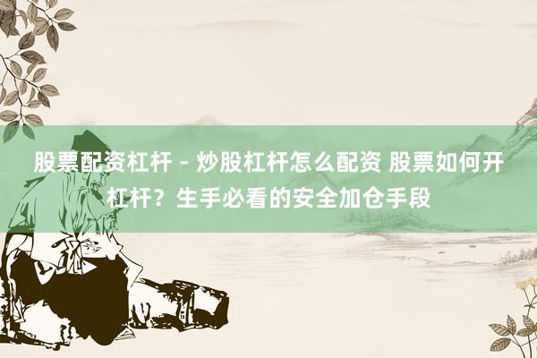 股票配资杠杆 - 炒股杠杆怎么配资 股票如何开杠杆？生手必看的安全加仓手段