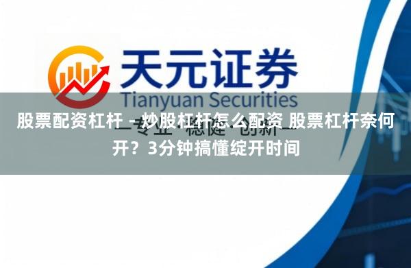 股票配资杠杆 - 炒股杠杆怎么配资 股票杠杆奈何开？3分钟搞懂绽开时间
