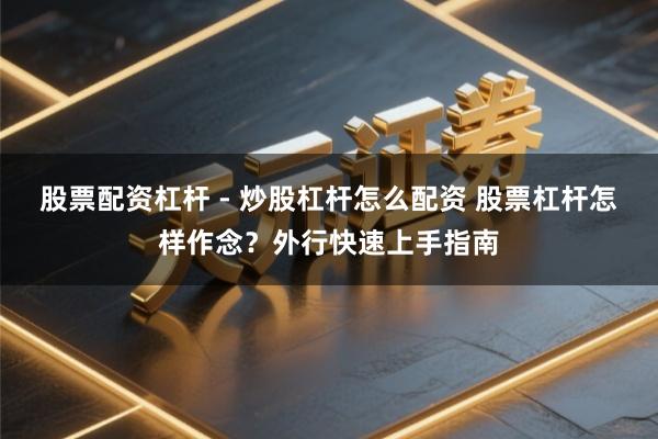 股票配资杠杆 - 炒股杠杆怎么配资 股票杠杆怎样作念？外行快速上手指南