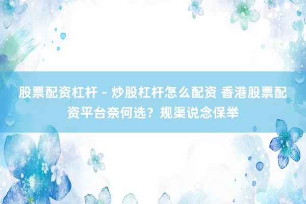 股票配资杠杆 - 炒股杠杆怎么配资 香港股票配资平台奈何选？规渠说念保举