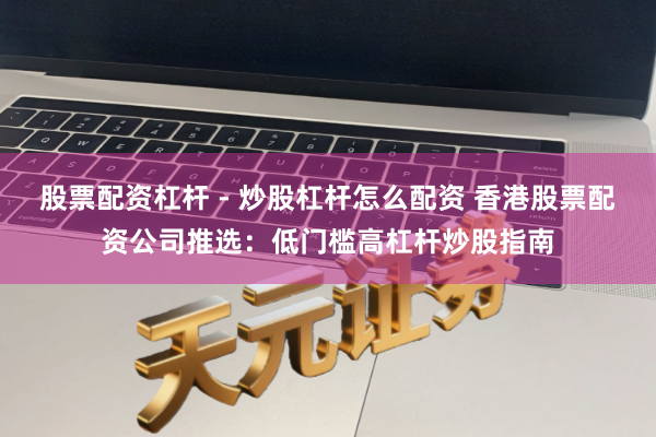 股票配资杠杆 - 炒股杠杆怎么配资 香港股票配资公司推选：低门槛高杠杆炒股指南