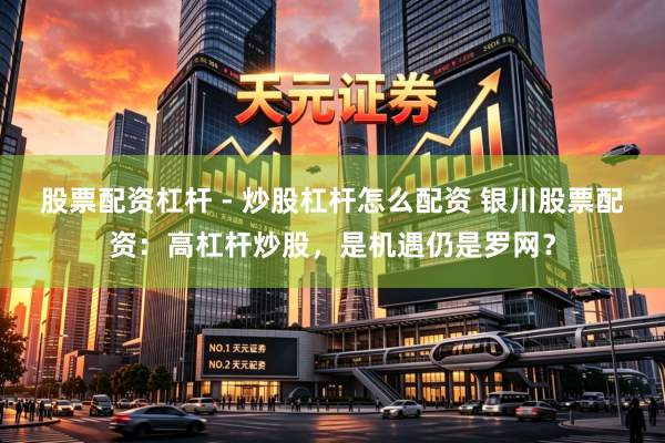 股票配资杠杆 - 炒股杠杆怎么配资 银川股票配资：高杠杆炒股，是机遇仍是罗网？