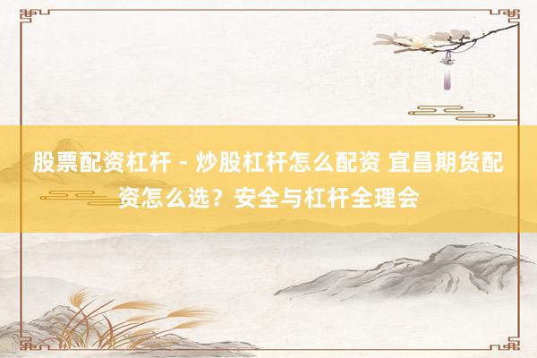 股票配资杠杆 - 炒股杠杆怎么配资 宜昌期货配资怎么选？安全与杠杆全理会