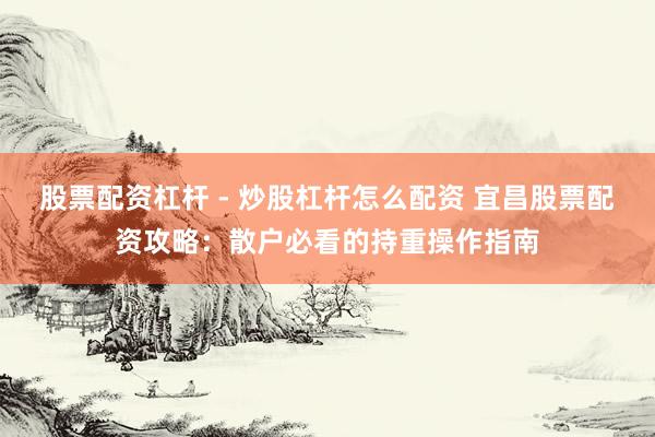 股票配资杠杆 - 炒股杠杆怎么配资 宜昌股票配资攻略：散户必看的持重操作指南