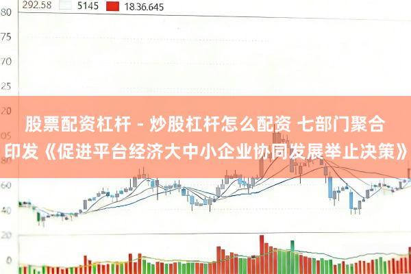 股票配资杠杆 - 炒股杠杆怎么配资 七部门聚合印发《促进平台经济大中小企业协同发展举止决策》