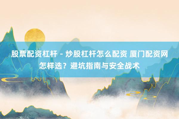股票配资杠杆 - 炒股杠杆怎么配资 厦门配资网怎样选？避坑指南与安全战术