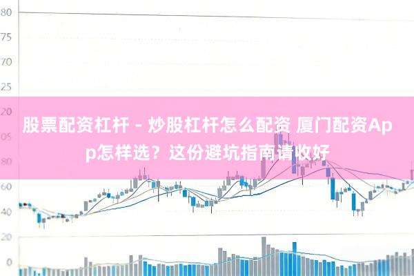 股票配资杠杆 - 炒股杠杆怎么配资 厦门配资App怎样选？这份避坑指南请收好