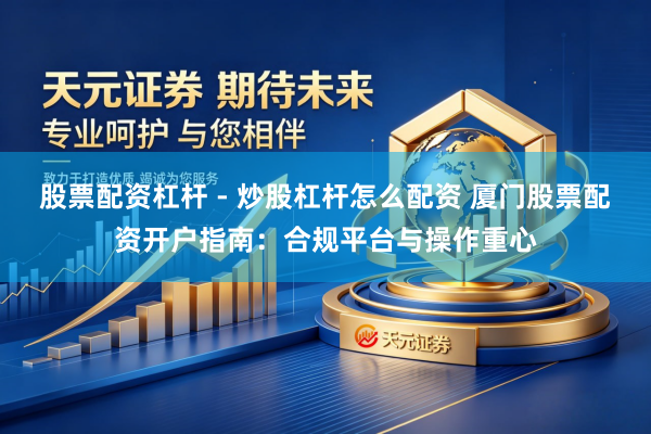 股票配资杠杆 - 炒股杠杆怎么配资 厦门股票配资开户指南：合规平台与操作重心
