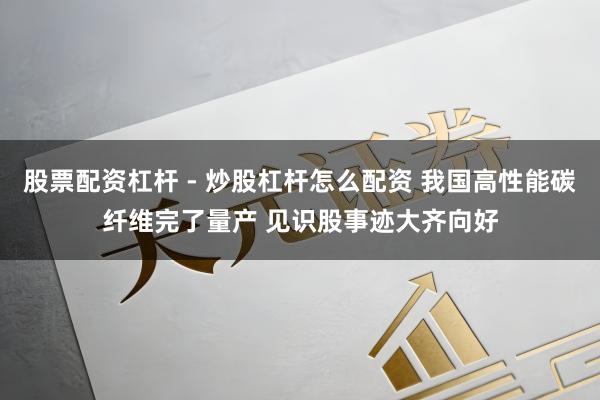 股票配资杠杆 - 炒股杠杆怎么配资 我国高性能碳纤维完了量产 见识股事迹大齐向好