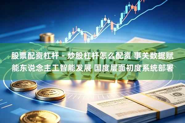 股票配资杠杆 - 炒股杠杆怎么配资 事关数据赋能东说念主工智能发展 国度层面初度系统部署