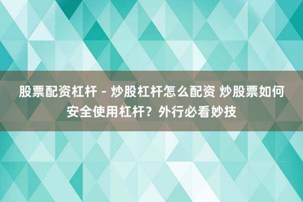 股票配资杠杆 - 炒股杠杆怎么配资 炒股票如何安全使用杠杆？外行必看妙技