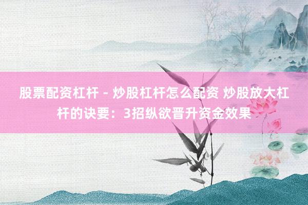 股票配资杠杆 - 炒股杠杆怎么配资 炒股放大杠杆的诀要：3招纵欲晋升资金效果