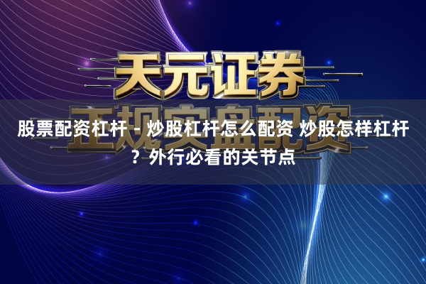 股票配资杠杆 - 炒股杠杆怎么配资 炒股怎样杠杆？外行必看的关节点
