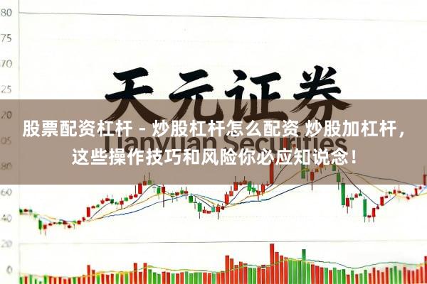 股票配资杠杆 - 炒股杠杆怎么配资 炒股加杠杆，这些操作技巧和风险你必应知说念！