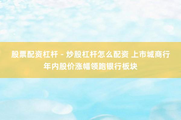 股票配资杠杆 - 炒股杠杆怎么配资 上市城商行年内股价涨幅领跑银行板块