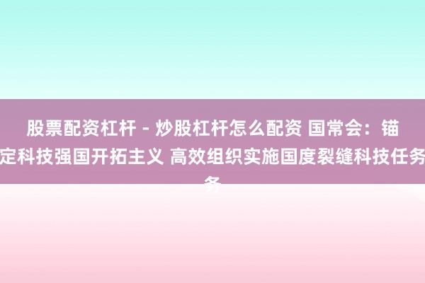 股票配资杠杆 - 炒股杠杆怎么配资 国常会：锚定科技强国开拓主义 高效组织实施国度裂缝科技任务