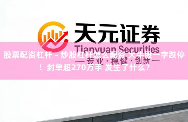 股票配资杠杆 - 炒股杠杆怎么配资 大牛股一字跌停！封单超270万手 发生了什么？