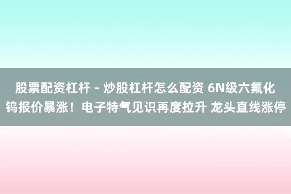 股票配资杠杆 - 炒股杠杆怎么配资 6N级六氟化钨报价暴涨！电子特气见识再度拉升 龙头直线涨停
