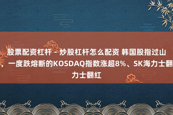 股票配资杠杆 - 炒股杠杆怎么配资 韩国股指过山车，一度跌熔断的KOSDAQ指数涨超8%、SK海力士翻红