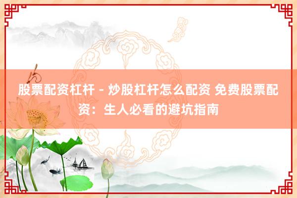 股票配资杠杆 - 炒股杠杆怎么配资 免费股票配资:生人必看的避坑指南