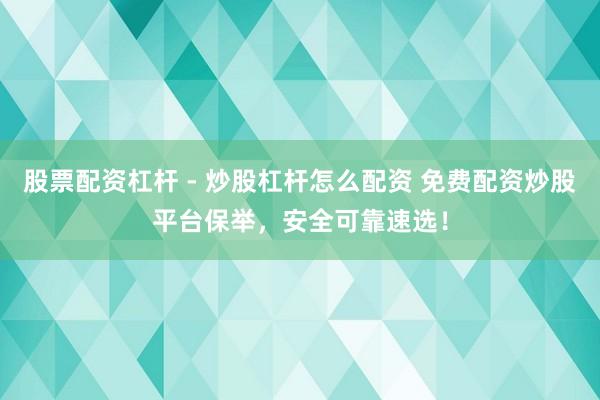 股票配资杠杆 - 炒股杠杆怎么配资 免费配资炒股平台保举，安全可靠速选！