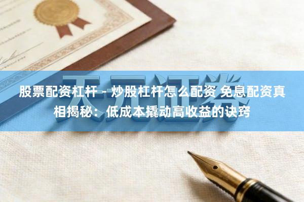 股票配资杠杆 - 炒股杠杆怎么配资 免息配资真相揭秘:低成本撬动高收益的诀窍