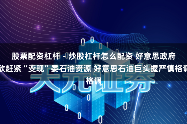 股票配资杠杆 - 炒股杠杆怎么配资 好意思政府欲赶紧“变现”委石油资源 好意思石油巨头握严慎格调