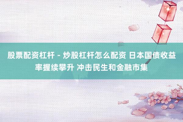 股票配资杠杆 - 炒股杠杆怎么配资 日本国债收益率握续攀升 冲击民生和金融市集