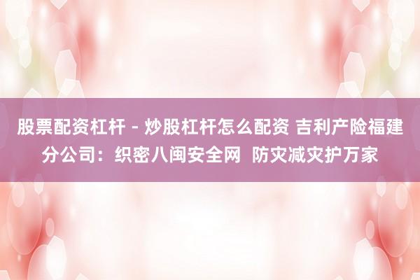 股票配资杠杆 - 炒股杠杆怎么配资 吉利产险福建分公司：织密八闽安全网  防灾减灾护万家