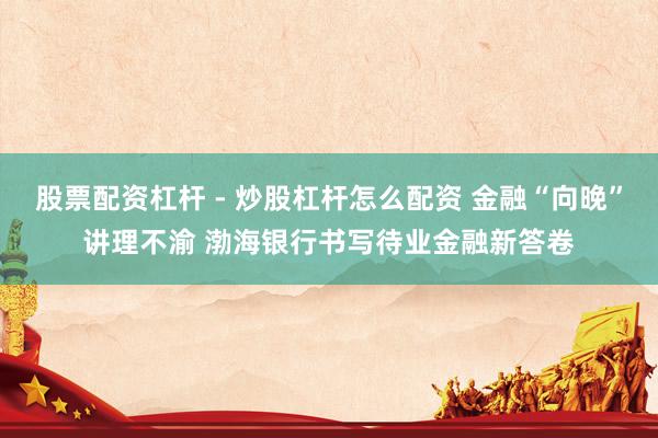 股票配资杠杆 - 炒股杠杆怎么配资 金融“向晚”讲理不渝 渤海银行书写待业金融新答卷