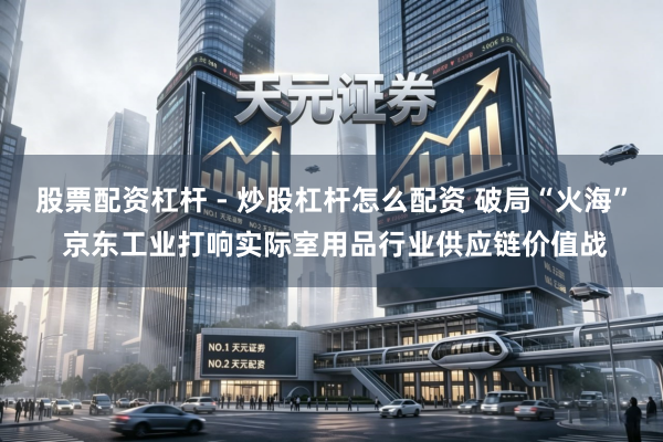 股票配资杠杆 - 炒股杠杆怎么配资 破局“火海” 京东工业打响实际室用品行业供应链价值战