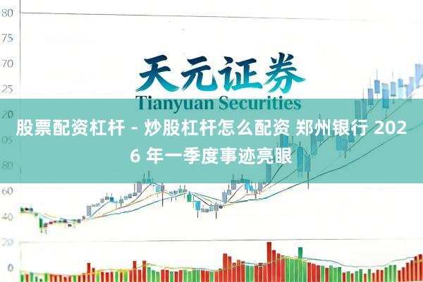 股票配资杠杆 - 炒股杠杆怎么配资 郑州银行 2026 年一季度事迹亮眼