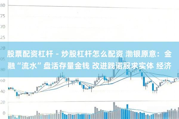 股票配资杠杆 - 炒股杠杆怎么配资 渤银原意：金融“流水”盘活存量金钱 改进践诺服求实体 经济