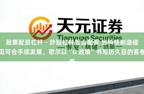股票配资杠杆 - 炒股杠杆怎么配资 当科技制造碰见可合手续发展，歌尔以“G 政策”书写历久目的答卷