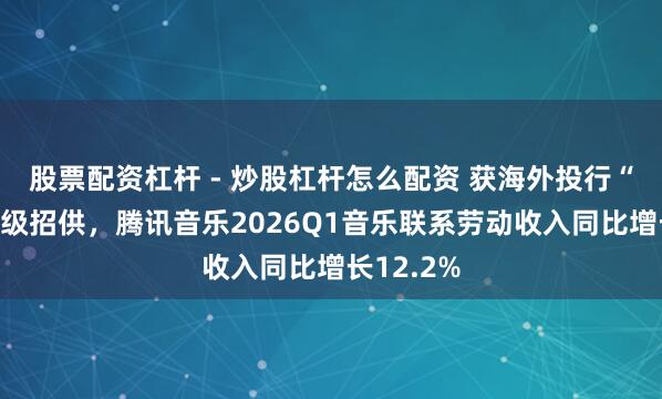 股票配资杠杆 - 炒股杠杆怎么配资 获海外投行“买入”评级招供，腾讯音乐2026Q1音乐联系劳动收入同比增长12.2%