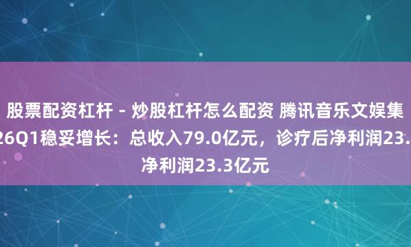 股票配资杠杆 - 炒股杠杆怎么配资 腾讯音乐文娱集团2026Q1稳妥增长：总收入79.0亿元，诊疗后净利润23.3亿元