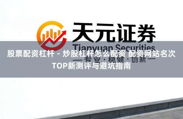 股票配资杠杆 - 炒股杠杆怎么配资 配资网站名次TOP新测评与避坑指南