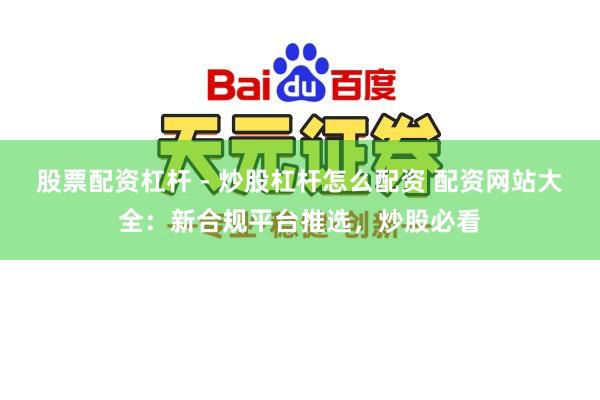股票配资杠杆 - 炒股杠杆怎么配资 配资网站大全：新合规平台推选，炒股必看