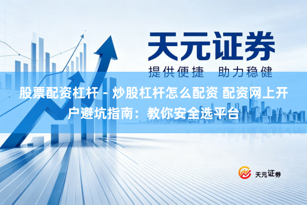 股票配资杠杆 - 炒股杠杆怎么配资 配资网上开户避坑指南：教你安全选平台