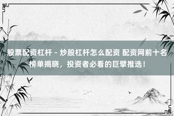 股票配资杠杆 - 炒股杠杆怎么配资 配资网前十名榜单揭晓，投资者必看的巨擘推选！