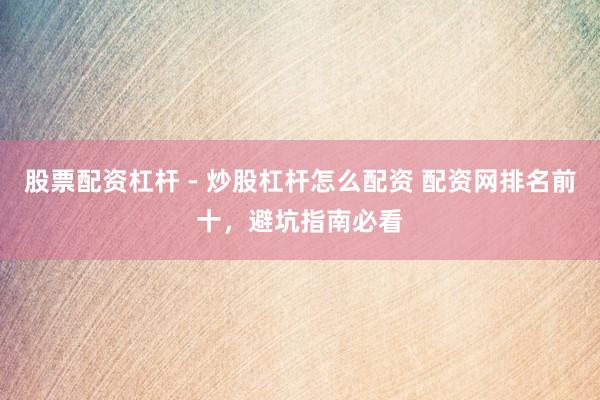 股票配资杠杆 - 炒股杠杆怎么配资 配资网排名前十，避坑指南必看
