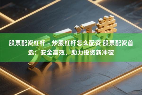 股票配资杠杆 - 炒股杠杆怎么配资 股票配资首选：安全高效，助力投资新冲破