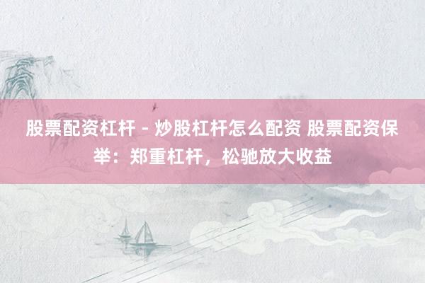 股票配资杠杆 - 炒股杠杆怎么配资 股票配资保举：郑重杠杆，松驰放大收益