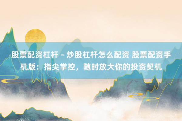 股票配资杠杆 - 炒股杠杆怎么配资 股票配资手机版：指尖掌控，随时放大你的投资契机