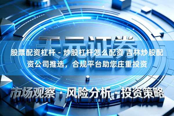 股票配资杠杆 - 炒股杠杆怎么配资 吉林炒股配资公司推选，合规平台助您庄重投资
