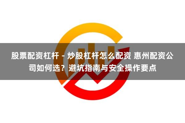 股票配资杠杆 - 炒股杠杆怎么配资 惠州配资公司如何选？避坑指南与安全操作要点