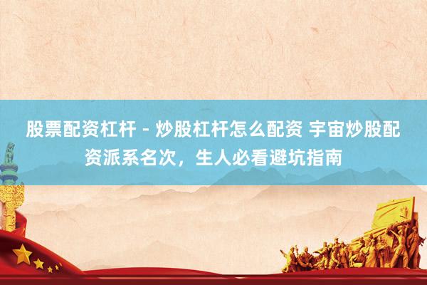 股票配资杠杆 - 炒股杠杆怎么配资 宇宙炒股配资派系名次，生人必看避坑指南