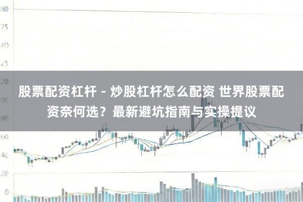 股票配资杠杆 - 炒股杠杆怎么配资 世界股票配资奈何选？最新避坑指南与实操提议